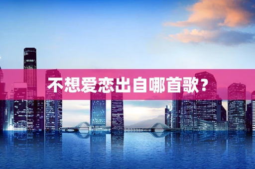 不想爱恋出自哪首歌？