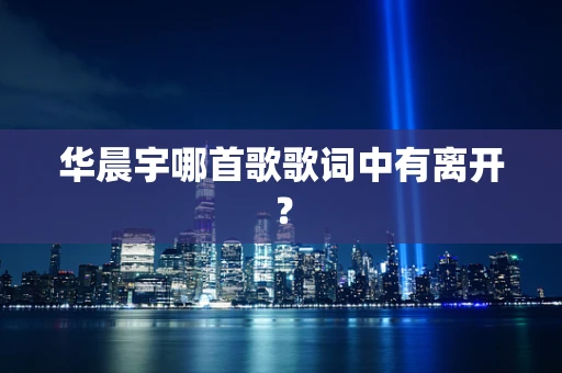 华晨宇哪首歌歌词中有离开？