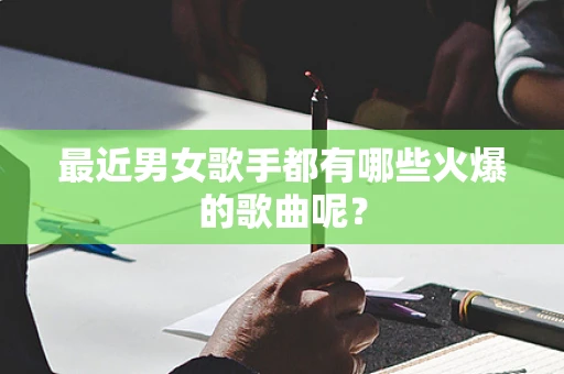 最近男女歌手都有哪些火爆的歌曲呢？