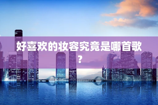 好喜欢的妆容究竟是哪首歌？