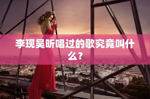 李现吴昕唱过的歌究竟叫什么？