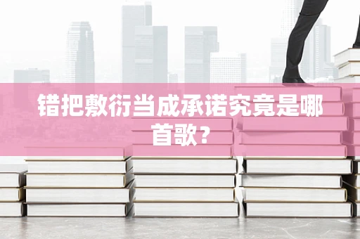 错把敷衍当成承诺究竟是哪首歌？