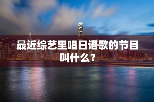 最近综艺里唱日语歌的节目叫什么？