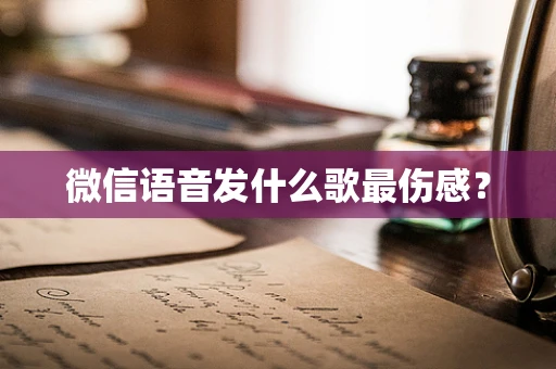 微信语音发什么歌最伤感？