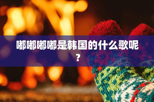 嘟嘟嘟嘟是韩国的什么歌呢？
