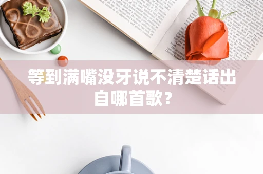 等到满嘴没牙说不清楚话出自哪首歌？