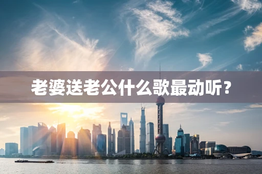 老婆送老公什么歌最动听？