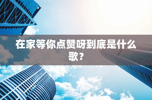 在家等你点赞呀到底是什么歌？