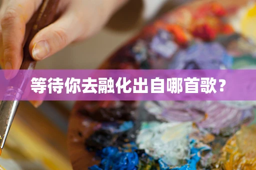 等待你去融化出自哪首歌？