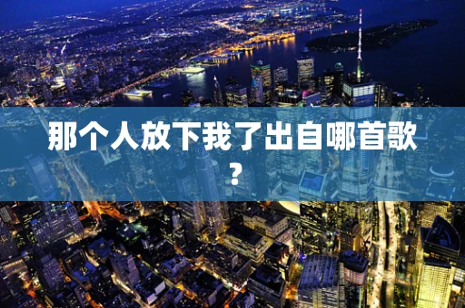那个人放下我了出自哪首歌？