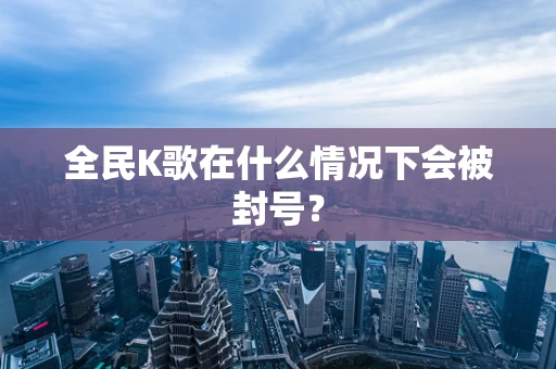 全民K歌在什么情况下会被封号？