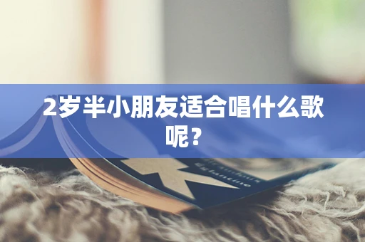 2岁半小朋友适合唱什么歌呢？