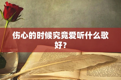 伤心的时候究竟爱听什么歌好？