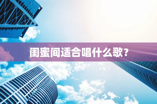 闺蜜间适合唱什么歌？