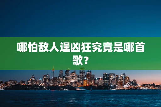 哪怕敌人逞凶狂究竟是哪首歌？