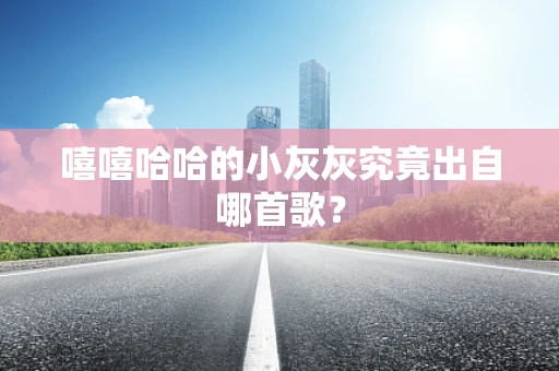 嘻嘻哈哈的小灰灰究竟出自哪首歌？