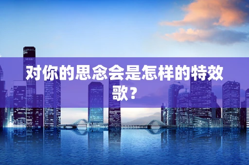 对你的思念会是怎样的特效歌？