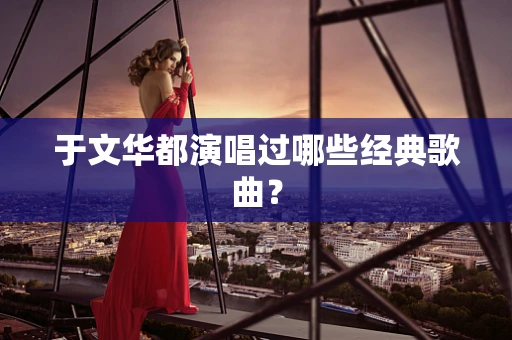 于文华都演唱过哪些经典歌曲？