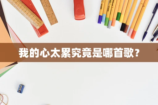 我的心太累究竟是哪首歌？