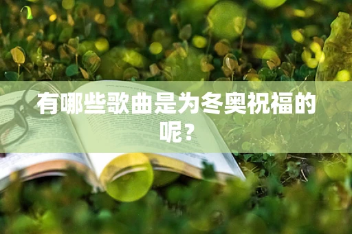 有哪些歌曲是为冬奥祝福的呢？