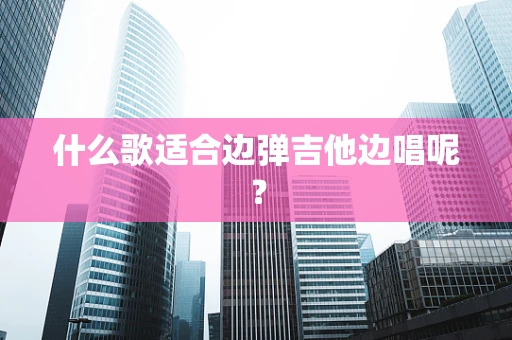 什么歌适合边弹吉他边唱呢？