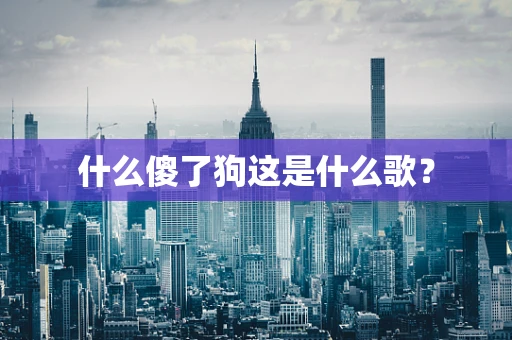 什么傻了狗这是什么歌？
