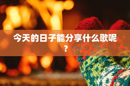 今天的日子能分享什么歌呢？