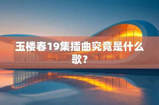 玉楼春19集插曲究竟是什么歌？