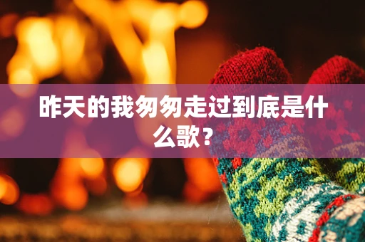 昨天的我匆匆走过到底是什么歌？