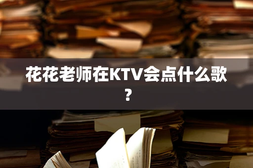 花花老师在KTV会点什么歌？