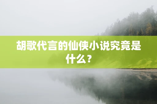 胡歌代言的仙侠小说究竟是什么？