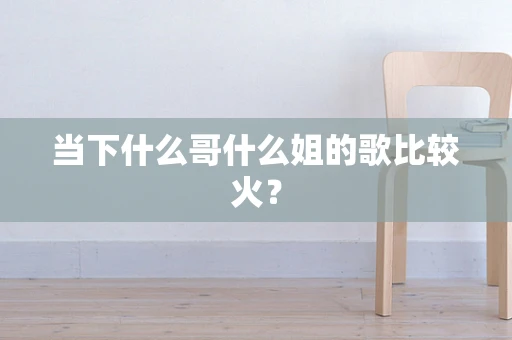 当下什么哥什么姐的歌比较火？
