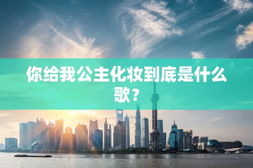 你给我公主化妆到底是什么歌？