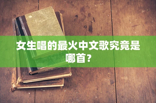 女生唱的最火中文歌究竟是哪首？