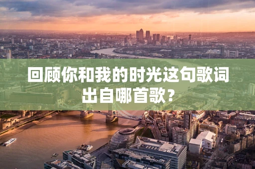 回顾你和我的时光这句歌词出自哪首歌？