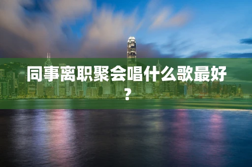 同事离职聚会唱什么歌最好？