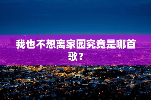 我也不想离家园究竟是哪首歌？
