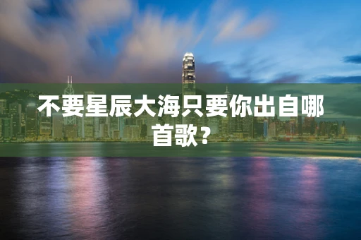 不要星辰大海只要你出自哪首歌？