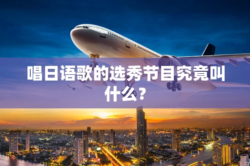 唱日语歌的选秀节目究竟叫什么？