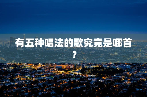 有五种唱法的歌究竟是哪首？