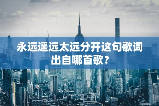 永远遥远太远分开这句歌词出自哪首歌？