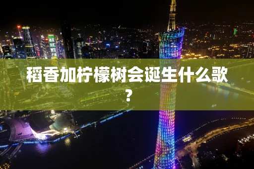 稻香加柠檬树会诞生什么歌？