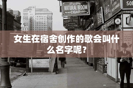 女生在宿舍创作的歌会叫什么名字呢？