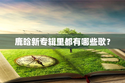 鹿晗新专辑里都有哪些歌？