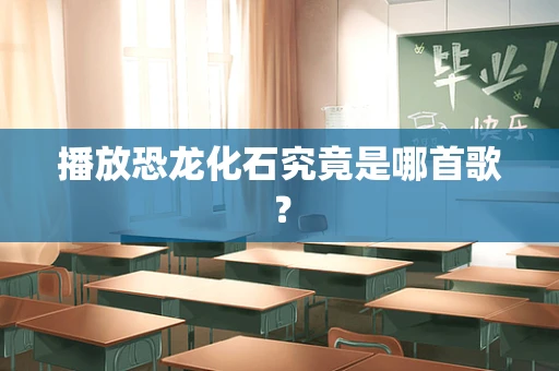 播放恐龙化石究竟是哪首歌？
