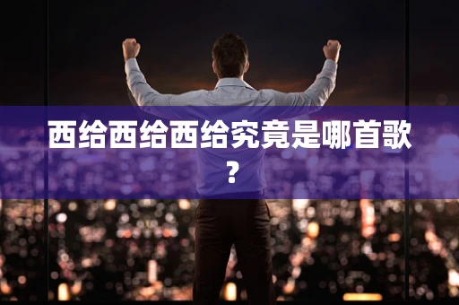 西给西给西给究竟是哪首歌？