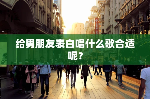 给男朋友表白唱什么歌合适呢？