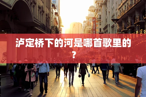 泸定桥下的河是哪首歌里的？