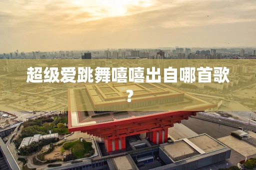 超级爱跳舞嘻嘻出自哪首歌？
