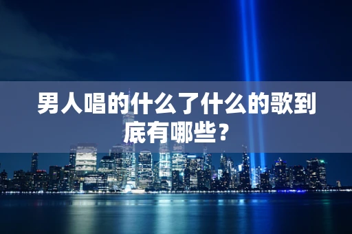 男人唱的什么了什么的歌到底有哪些？
